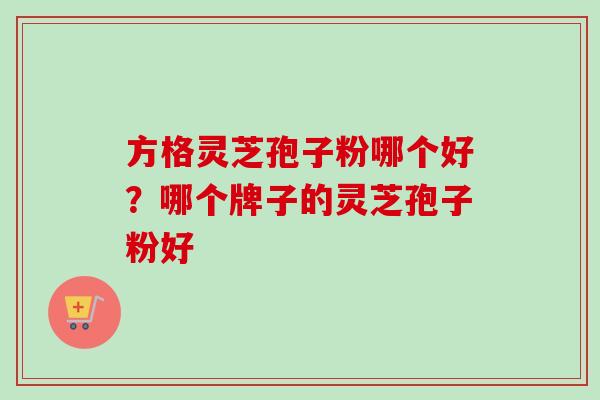 方格灵芝孢子粉哪个好?哪个牌子的灵芝孢子粉好 方格灵芝孢子粉哪个好?哪个牌子的灵芝孢子粉好