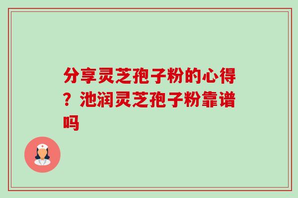 分享灵芝孢子粉的心得？池润灵芝孢子粉靠谱吗
