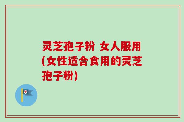 灵芝孢子粉 女人服用(女性适合食用的灵芝孢子粉) 灵芝孢子粉 女人服用(女性适合食用的灵芝孢子粉)