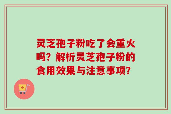 灵芝孢子粉吃了会重火吗?解析灵芝孢子粉的食用效果与注意事项? 灵芝孢子粉吃了会重火吗?解析灵芝孢子粉的食用效果与注意事项?