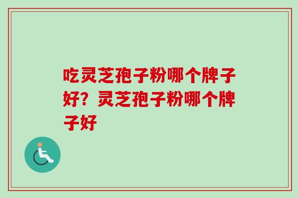 吃灵芝孢子粉哪个牌子好？灵芝孢子粉哪个牌子好