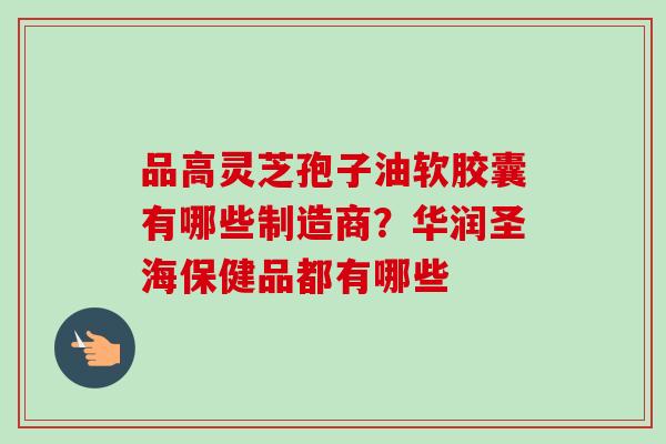 品高灵芝孢子油软胶囊有哪些制造商?华润圣海保健品都有哪些 品高灵芝孢子油软胶囊有哪些制造商?华润圣海保健品都有哪些
