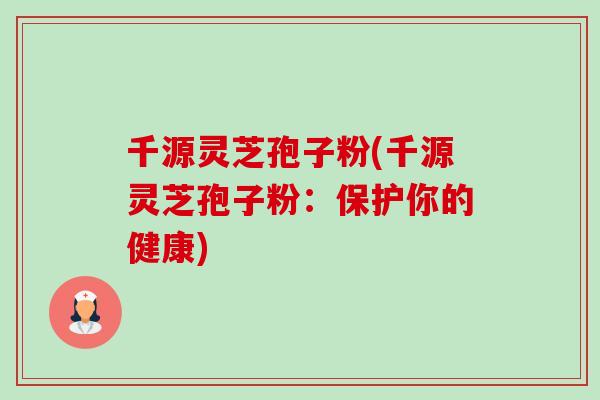 千源灵芝孢子粉(千源灵芝孢子粉:保护你的健康) 千源灵芝孢子粉(千源灵芝孢子粉:保护你的健康)