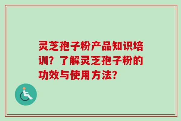 灵芝孢子粉产品知识培训？了解灵芝孢子粉的功效与使用方法？