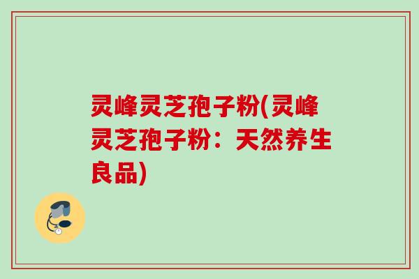 灵峰灵芝孢子粉(灵峰灵芝孢子粉:天然养生良品) 灵峰灵芝孢子粉(灵峰灵芝孢子粉:天然养生良品)