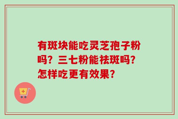 有斑块能吃灵芝孢子粉吗？三七粉能祛斑吗？怎样吃更有效果？