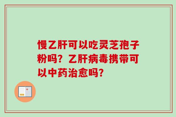 慢可以吃灵芝孢子粉吗?乙毒携带可以愈吗? 慢可以吃灵芝孢子粉吗?乙毒携带可以愈吗?