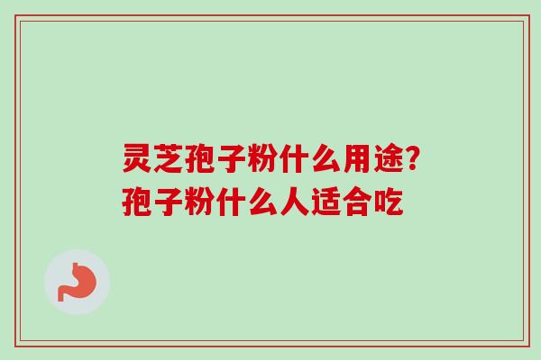 灵芝孢子粉什么用途?孢子粉什么人适合吃 灵芝孢子粉什么用途?孢子粉什么人适合吃