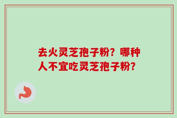 去火灵芝孢子粉?哪种人不宜吃灵芝孢子粉? 去火灵芝孢子粉?哪种人不宜吃灵芝孢子粉?