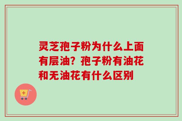 灵芝孢子粉为什么上面有层油?孢子粉有油花和无油花有什么区别 灵芝孢子粉为什么上面有层油?孢子粉有油花和无油花有什么区别
