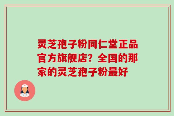 灵芝孢子粉同仁堂正品官方旗舰店?全国的那家的灵芝孢子粉好 灵芝孢子粉同仁堂正品官方旗舰店?全国的那家的灵芝孢子粉好