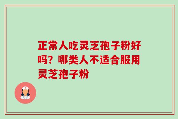 正常人吃灵芝孢子粉好吗?哪类人不适合服用灵芝孢子粉 正常人吃灵芝孢子粉好吗?哪类人不适合服用灵芝孢子粉