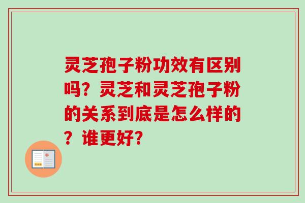 灵芝孢子粉功效有区别吗?灵芝和灵芝孢子粉的关系到底是怎么样的?谁更好? 灵芝孢子粉功效有区别吗?灵芝和灵芝孢子粉的关系到底是怎么样的?谁更好?