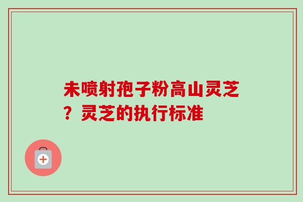 未喷射孢子粉高山灵芝?灵芝的执行标准 未喷射孢子粉高山灵芝?灵芝的执行标准