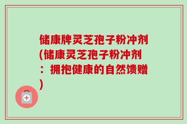 储康牌灵芝孢子粉冲剂(储康灵芝孢子粉冲剂:拥抱健康的自然馈赠) 储康牌灵芝孢子粉冲剂(储康灵芝孢子粉冲剂:拥抱健康的自然馈赠)