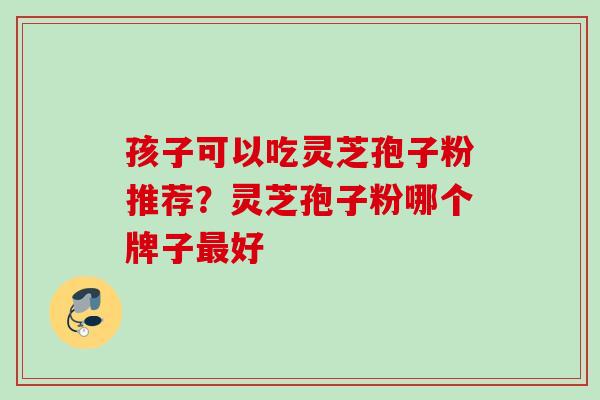 孩子可以吃灵芝孢子粉推荐？灵芝孢子粉哪个牌子好