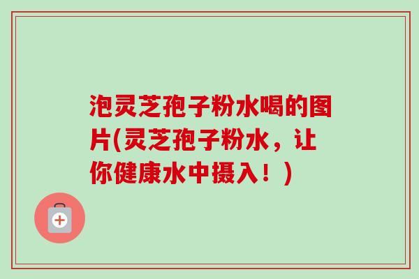 泡灵芝孢子粉水喝的图片(灵芝孢子粉水,让你健康水中摄入!) 泡灵芝孢子粉水喝的图片(灵芝孢子粉水,让你健康水中摄入!)