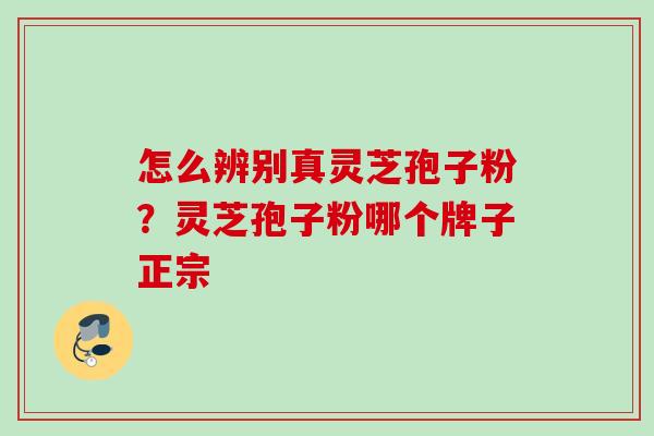 怎么辨别真灵芝孢子粉？灵芝孢子粉哪个牌子正宗