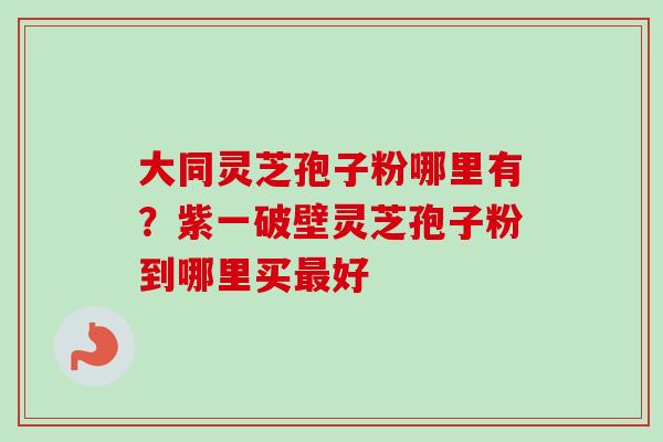 大同灵芝孢子粉哪里有?紫一破壁灵芝孢子粉到哪里买好 大同灵芝孢子粉哪里有?紫一破壁灵芝孢子粉到哪里买好