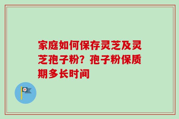 家庭如何保存灵芝及灵芝孢子粉?孢子粉保质期多长时间 家庭如何保存灵芝及灵芝孢子粉?孢子粉保质期多长时间