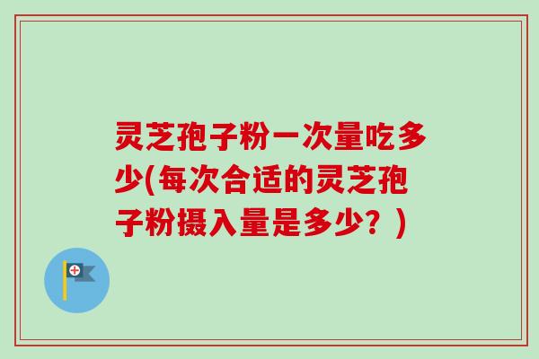 灵芝孢子粉一次量吃多少(每次合适的灵芝孢子粉摄入量是多少？)
