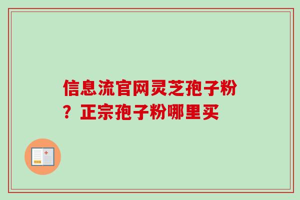 信息流官网灵芝孢子粉?正宗孢子粉哪里买 信息流官网灵芝孢子粉?正宗孢子粉哪里买