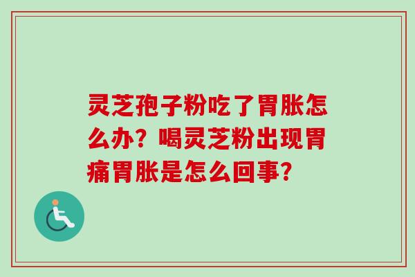 灵芝孢子粉吃了胃胀怎么办?喝灵芝粉出现胃痛胃胀是怎么回事? 灵芝孢子粉吃了胃胀怎么办?喝灵芝粉出现胃痛胃胀是怎么回事?