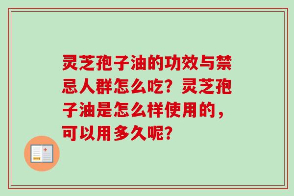 灵芝孢子油的功效与禁忌人群怎么吃?灵芝孢子油是怎么样使用的,可以用多久呢? 灵芝孢子油的功效与禁忌人群怎么吃?灵芝孢子油是怎么样使用的,可以用多久呢?
