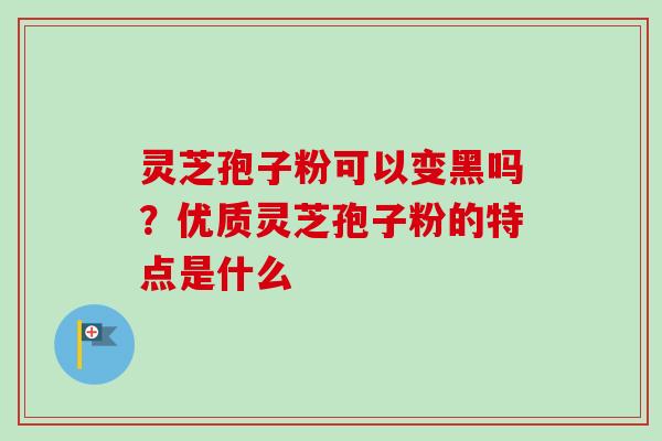 灵芝孢子粉可以变黑吗？优质灵芝孢子粉的特点是什么
