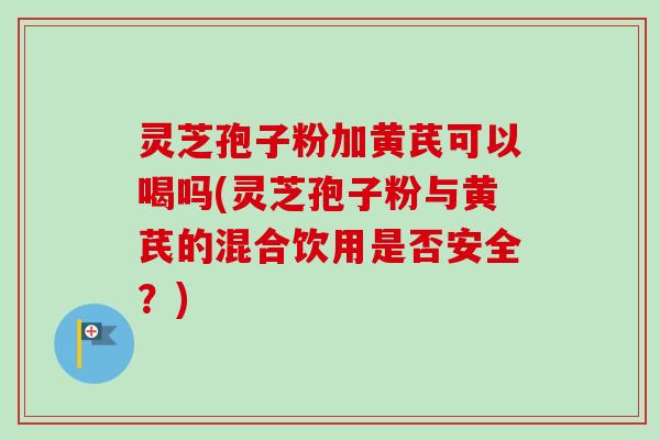 灵芝孢子粉加黄芪可以喝吗(灵芝孢子粉与黄芪的混合饮用是否安全?) 灵芝孢子粉加黄芪可以喝吗(灵芝孢子粉与黄芪的混合饮用是否安全?)