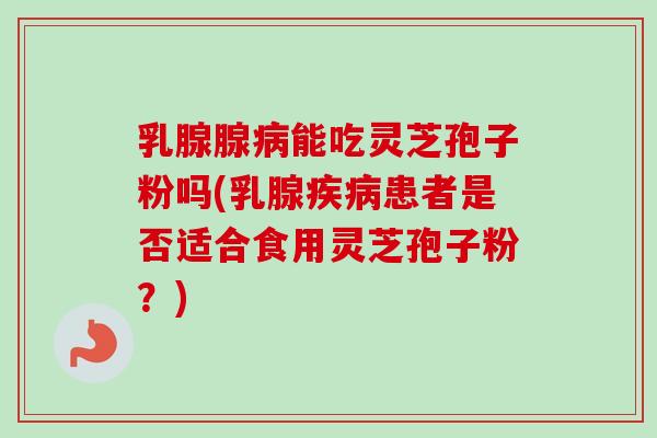 乳腺腺能吃灵芝孢子粉吗(乳腺患者是否适合食用灵芝孢子粉?) 乳腺腺能吃灵芝孢子粉吗(乳腺患者是否适合食用灵芝孢子粉?)
