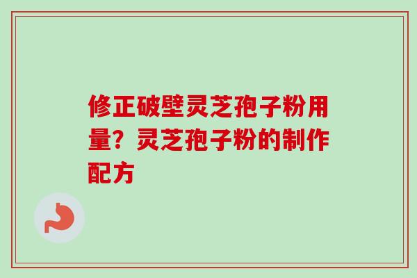 修正破壁灵芝孢子粉用量?灵芝孢子粉的制作配方 修正破壁灵芝孢子粉用量?灵芝孢子粉的制作配方