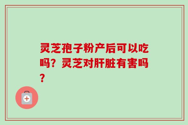 灵芝孢子粉产后可以吃吗？灵芝对有害吗？
