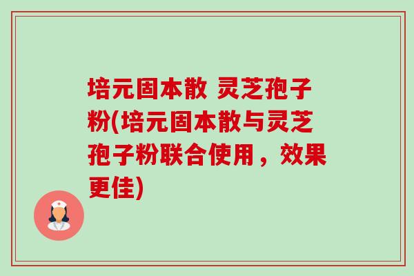 培元固本散 灵芝孢子粉(培元固本散与灵芝孢子粉联合使用，效果更佳)