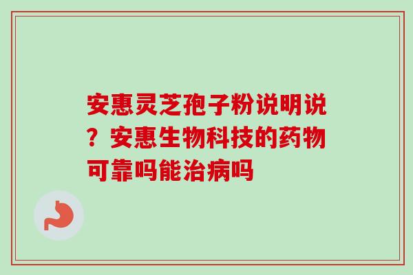 安惠灵芝孢子粉说明说？安惠生物科技的可靠吗能吗