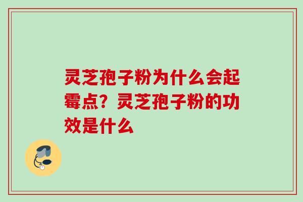 灵芝孢子粉为什么会起霉点?灵芝孢子粉的功效是什么 灵芝孢子粉为什么会起霉点?灵芝孢子粉的功效是什么