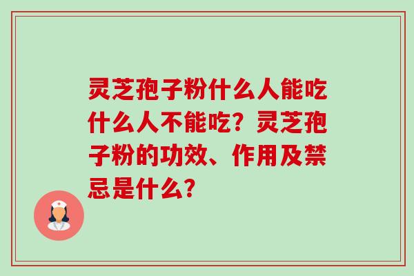 灵芝孢子粉什么人能吃什么人不能吃?灵芝孢子粉的功效、作用及禁忌是什么? 灵芝孢子粉什么人能吃什么人不能吃?灵芝孢子粉的功效、作用及禁忌是什么?