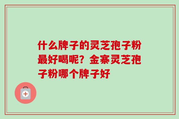 什么牌子的灵芝孢子粉好喝呢?金寨灵芝孢子粉哪个牌子好 什么牌子的灵芝孢子粉好喝呢?金寨灵芝孢子粉哪个牌子好