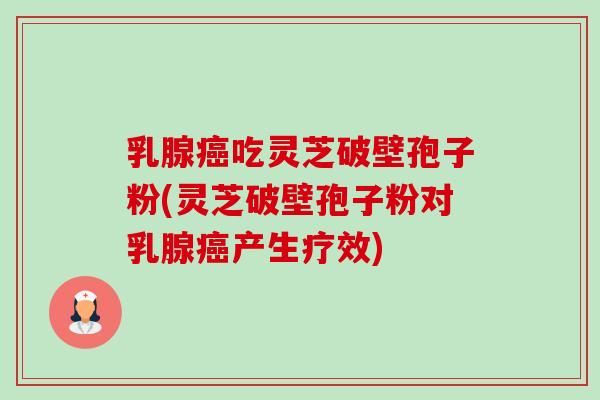乳腺吃灵芝破壁孢子粉(灵芝破壁孢子粉对乳腺产生疗效) 乳腺吃灵芝破壁孢子粉(灵芝破壁孢子粉对乳腺产生疗效)