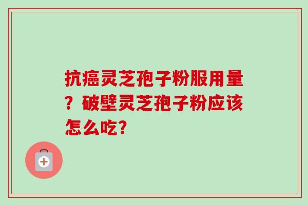 抗灵芝孢子粉服用量？破壁灵芝孢子粉应该怎么吃？