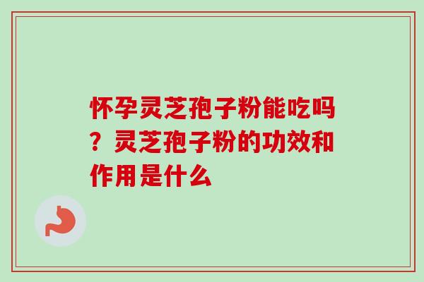 怀孕灵芝孢子粉能吃吗?灵芝孢子粉的功效和作用是什么 怀孕灵芝孢子粉能吃吗?灵芝孢子粉的功效和作用是什么