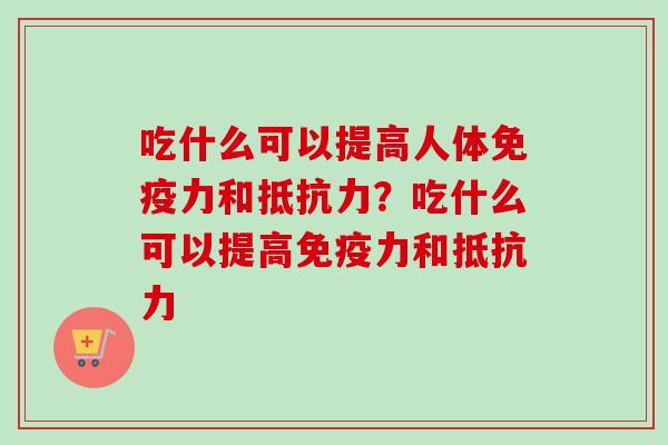 吃什么可以提高人体免疫力和抵抗力?吃什么可以提高免疫力和抵抗力 吃什么可以提高人体免疫力和抵抗力?吃什么可以提高免疫力和抵抗力
