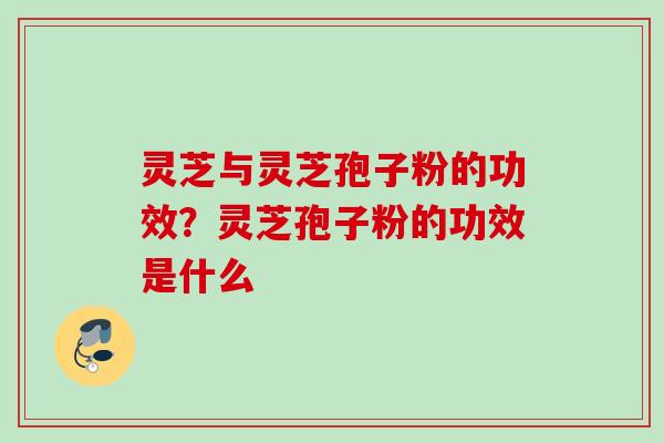 灵芝与灵芝孢子粉的功效？灵芝孢子粉的功效是什么