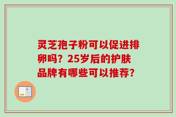 灵芝孢子粉可以促进排卵吗？25岁后的护肤品牌有哪些可以推荐？