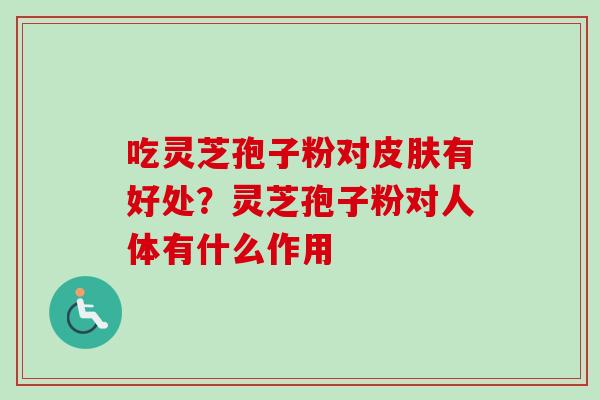 吃灵芝孢子粉对有好处?灵芝孢子粉对人体有什么作用 吃灵芝孢子粉对有好处?灵芝孢子粉对人体有什么作用