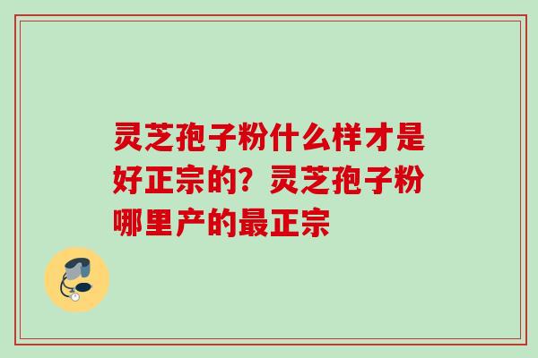 灵芝孢子粉什么样才是好正宗的?灵芝孢子粉哪里产的正宗 灵芝孢子粉什么样才是好正宗的?灵芝孢子粉哪里产的正宗