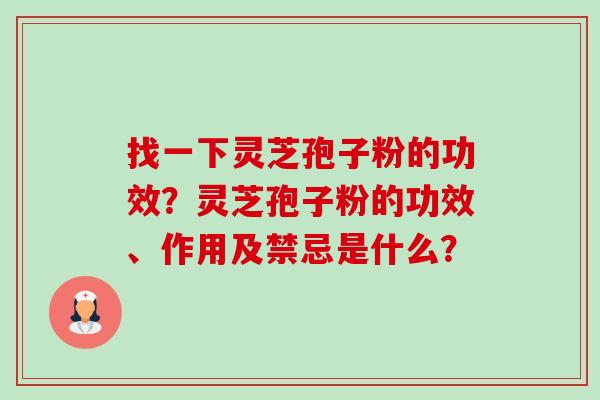 找一下灵芝孢子粉的功效?灵芝孢子粉的功效、作用及禁忌是什么? 找一下灵芝孢子粉的功效?灵芝孢子粉的功效、作用及禁忌是什么?