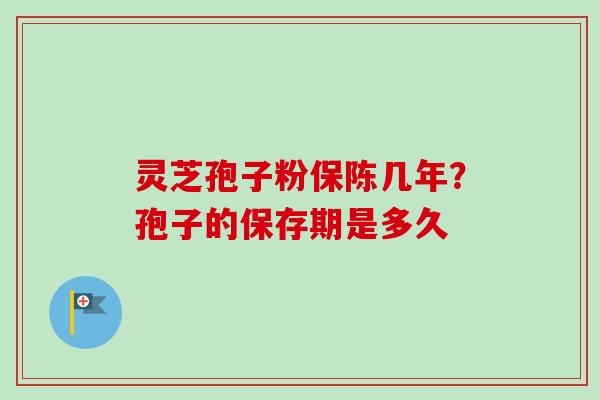 灵芝孢子粉保陈几年?孢子的保存期是多久 灵芝孢子粉保陈几年?孢子的保存期是多久
