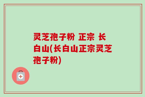 灵芝孢子粉 正宗 长白山(长白山正宗灵芝孢子粉)