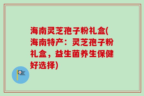 海南灵芝孢子粉礼盒(海南特产:灵芝孢子粉礼盒,益生菌养生保健好选择) 海南灵芝孢子粉礼盒(海南特产:灵芝孢子粉礼盒,益生菌养生保健好选择)